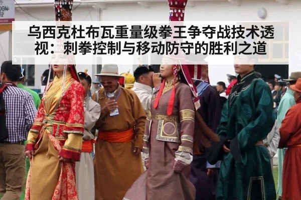 乌西克杜布瓦重量级拳王争夺战技术透视：刺拳控制与移动防守的胜利之道