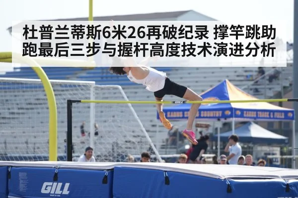 杜普兰蒂斯6米26再破纪录 撑竿跳助跑最后三步与握杆高度技术演进分析