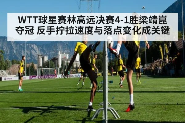 WTT球星赛林高远决赛4-1胜梁靖崑夺冠 反手拧拉速度与落点变化成关键