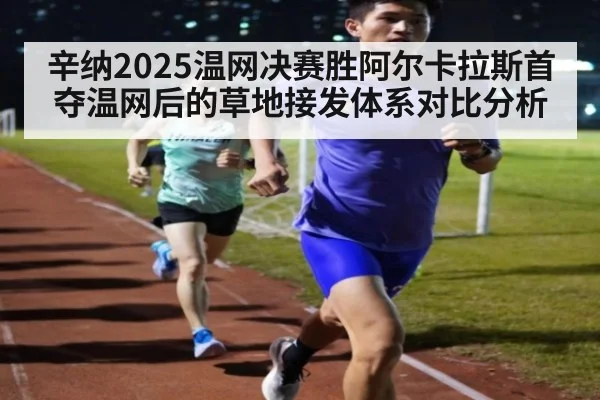 辛纳2025温网决赛胜阿尔卡拉斯首夺温网后的草地接发体系对比分析